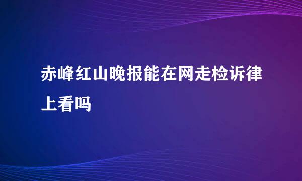 赤峰红山晚报能在网走检诉律上看吗