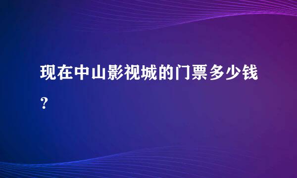 现在中山影视城的门票多少钱？