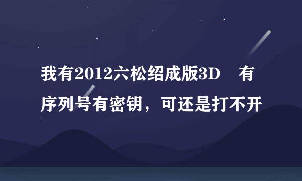 我有2012六松绍成版3D 有序列号有密钥，可还是打不开