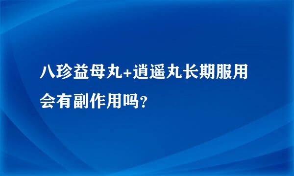 八珍益母丸+逍遥丸长期服用会有副作用吗？