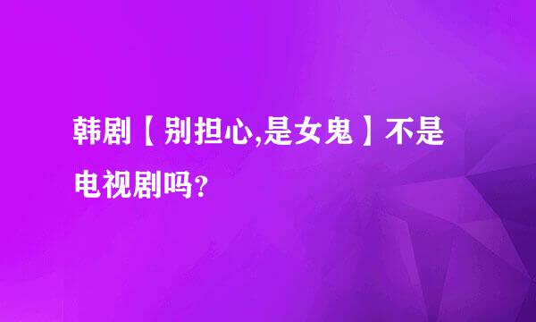 韩剧【别担心,是女鬼】不是电视剧吗？