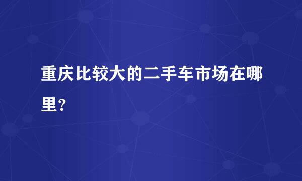 重庆比较大的二手车市场在哪里？