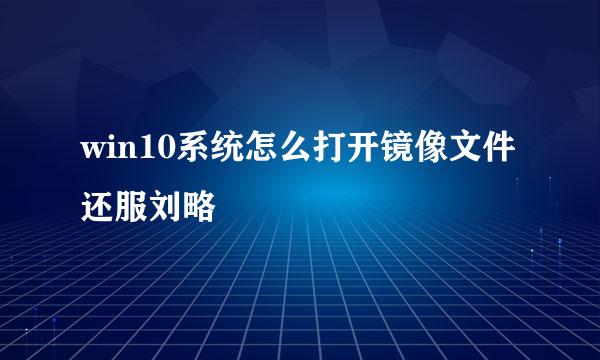 win10系统怎么打开镜像文件还服刘略