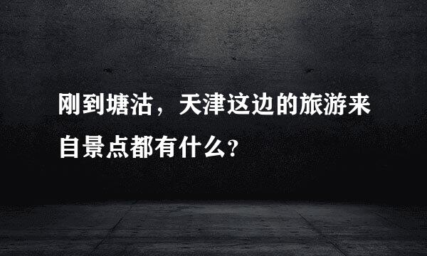 刚到塘沽，天津这边的旅游来自景点都有什么？