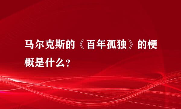 马尔克斯的《百年孤独》的梗概是什么？