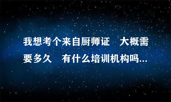 我想考个来自厨师证 大概需要多久 有什么培训机构吗 大概要多少钱