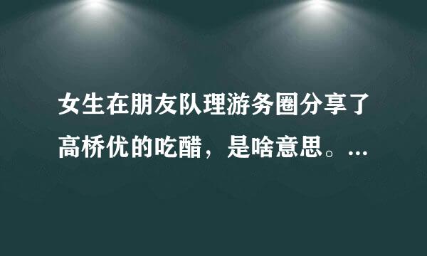 女生在朋友队理游务圈分享了高桥优的吃醋，是啥意思。她没有男朋友啊，好像还是指定人可见。。