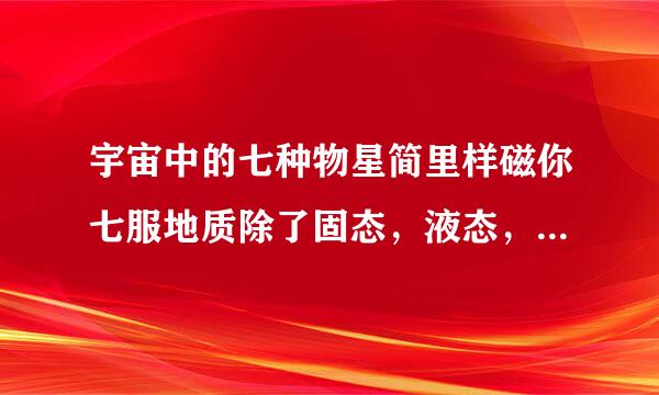 宇宙中的七种物星简里样磁你七服地质除了固态，液态，气态，给我解释一下等离子体态、超固态、反物质态及辐射场态这四种、