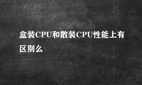 盒装CPU和散装CPU性能上有区别么