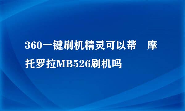 360一键刷机精灵可以帮 摩托罗拉MB526刷机吗