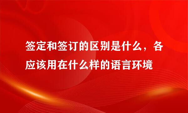 签定和签订的区别是什么，各应该用在什么样的语言环境