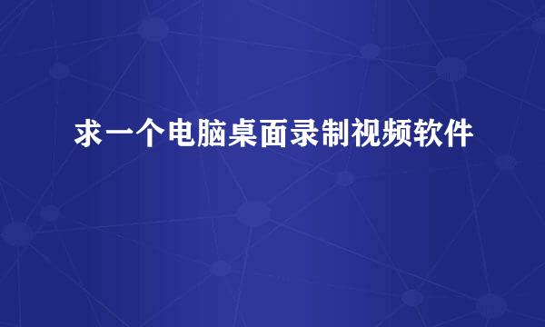 求一个电脑桌面录制视频软件