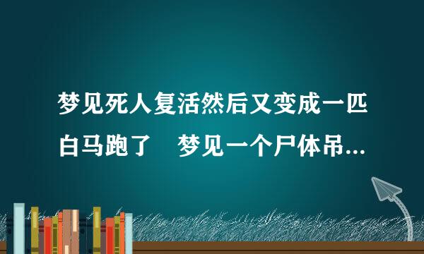 梦见死人复活然后又变成一匹白马跑了 梦见一个尸体吊在天花板上，双手被反绑，脖子上绕着麻绳，应该是