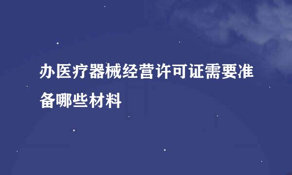 办医疗器械经营许可证需要准备哪些材料