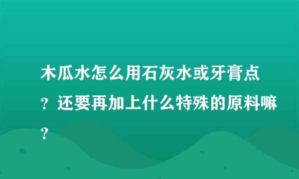 木瓜水怎么用石灰水或牙膏点？还要再加上什么特殊的原料嘛？