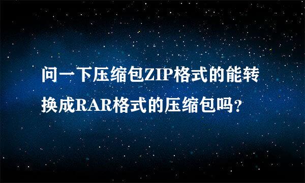 问一下压缩包ZIP格式的能转换成RAR格式的压缩包吗？