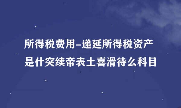 所得税费用-递延所得税资产是什突续帝表土喜滑待么科目