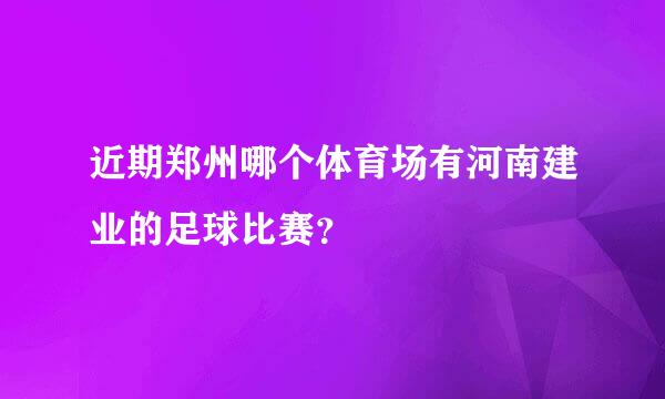 近期郑州哪个体育场有河南建业的足球比赛？