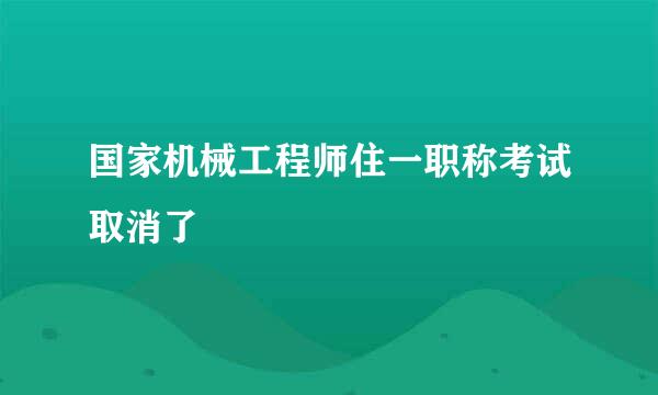 国家机械工程师住一职称考试取消了