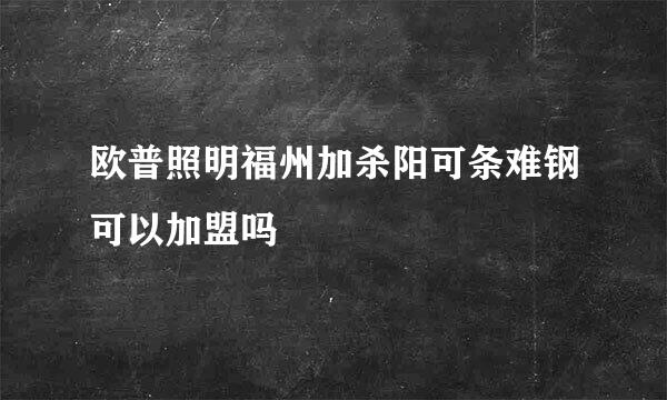 欧普照明福州加杀阳可条难钢可以加盟吗