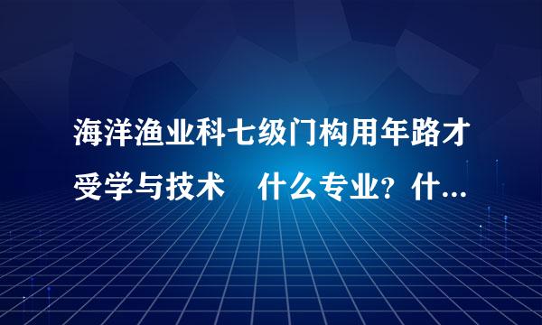 海洋渔业科七级门构用年路才受学与技术 什么专业？什么意思？