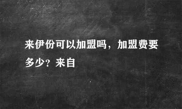 来伊份可以加盟吗，加盟费要多少？来自