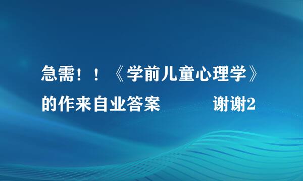 急需！！《学前儿童心理学》的作来自业答案   谢谢2