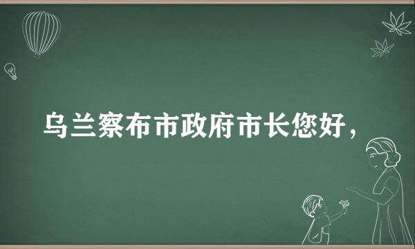 乌兰察布市政府市长您好，