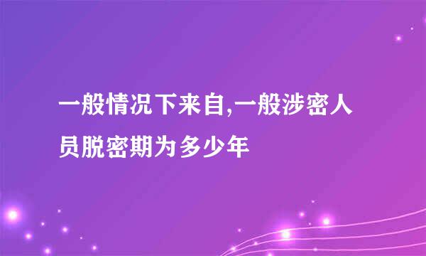 一般情况下来自,一般涉密人员脱密期为多少年