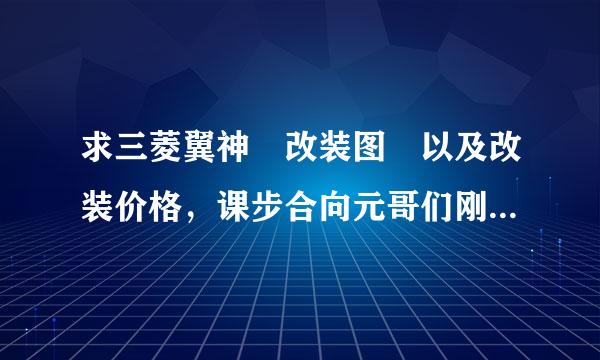 求三菱翼神 改装图 以及改装价格，课步合向元哥们刚买了一辆 想改装麻来自烦介绍下