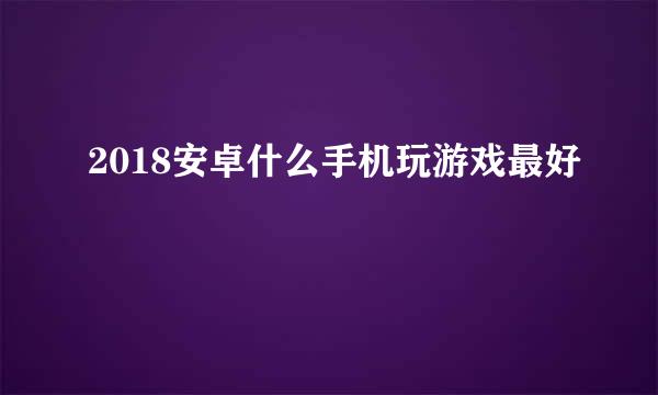 2018安卓什么手机玩游戏最好