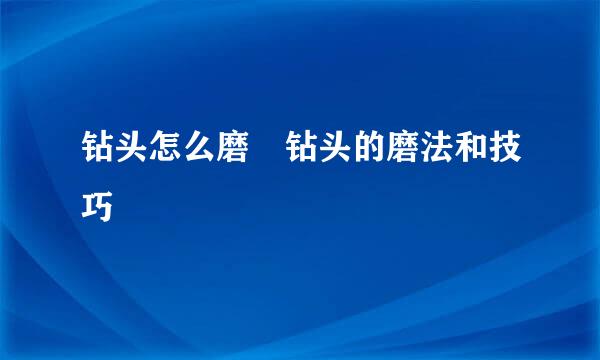 钻头怎么磨 钻头的磨法和技巧