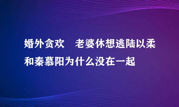 婚外贪欢 老婆休想逃陆以柔和秦慕阳为什么没在一起