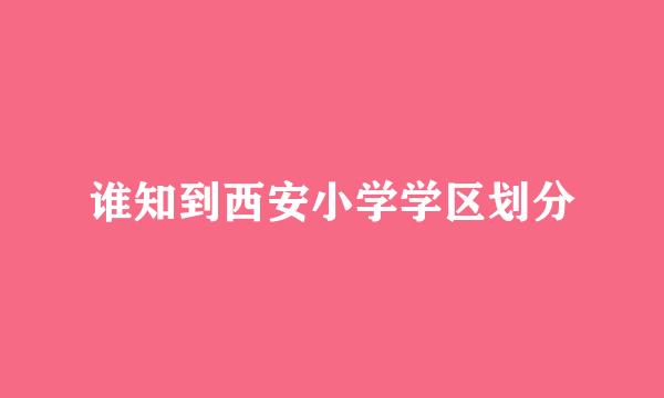 谁知到西安小学学区划分