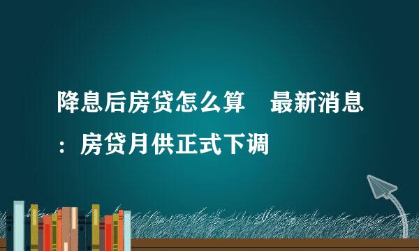 降息后房贷怎么算 最新消息：房贷月供正式下调