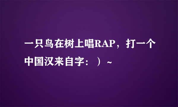 一只鸟在树上唱RAP，打一个中国汉来自字：）～