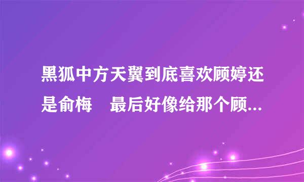 黑狐中方天翼到底喜欢顾婷还是俞梅 最后好像给那个顾婷带上戒指是吗