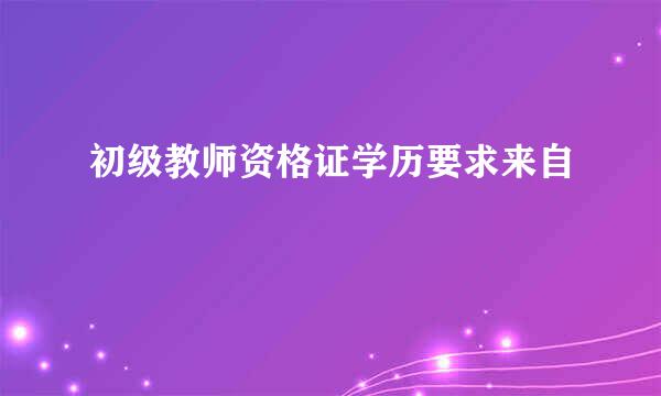 初级教师资格证学历要求来自