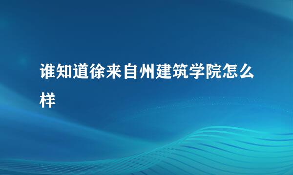 谁知道徐来自州建筑学院怎么样