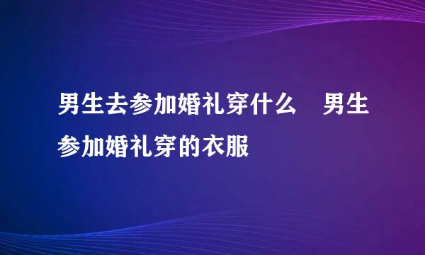 男生去参加婚礼穿什么 男生参加婚礼穿的衣服