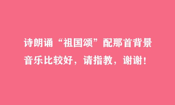 诗朗诵“祖国颂”配那首背景音乐比较好，请指教，谢谢！