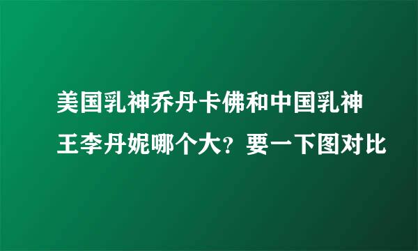 美国乳神乔丹卡佛和中国乳神王李丹妮哪个大？要一下图对比