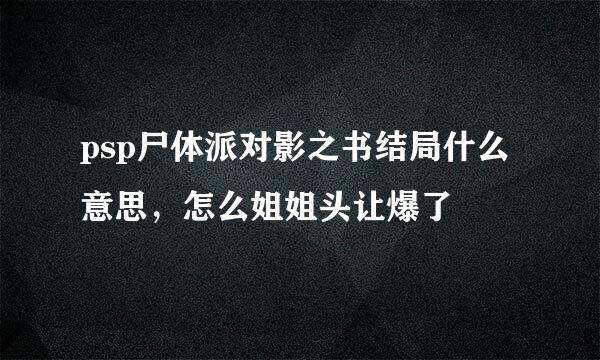 psp尸体派对影之书结局什么意思，怎么姐姐头让爆了