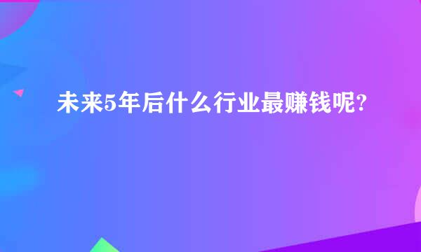 未来5年后什么行业最赚钱呢?