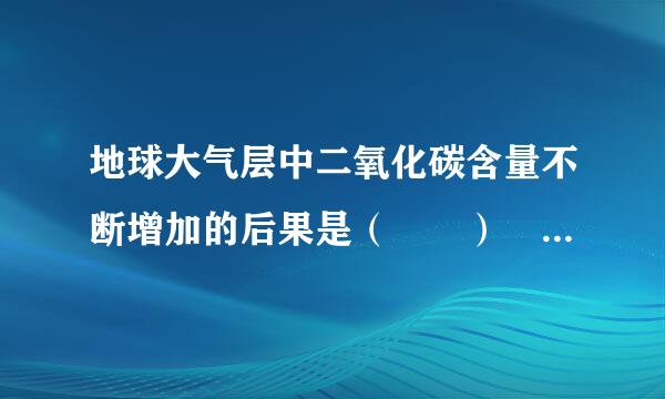 地球大气层中二氧化碳含量不断增加的后果是（  ）    A滑社尽否训菜点振．产生温室效应  B来自．产生酸雨    C．污染环境  D