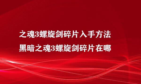 之魂3螺旋剑碎片入手方法 黑暗之魂3螺旋剑碎片在哪