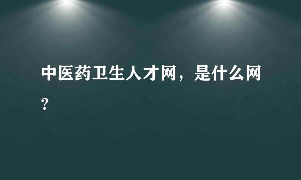 中医药卫生人才网，是什么网？