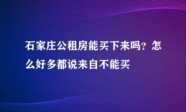 石家庄公租房能买下来吗？怎么好多都说来自不能买