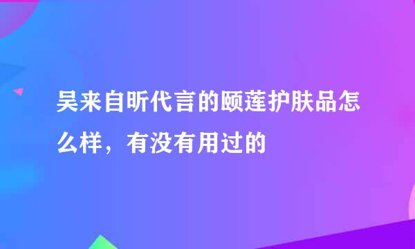 吴来自昕代言的颐莲护肤品怎么样，有没有用过的