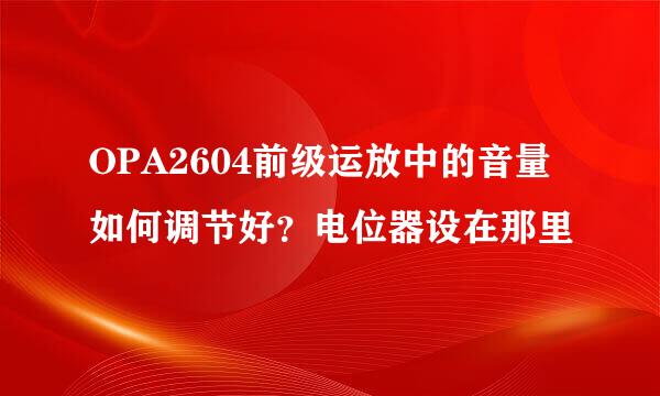 OPA2604前级运放中的音量如何调节好？电位器设在那里